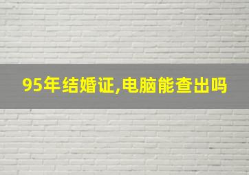 95年结婚证,电脑能查出吗