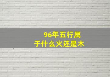 96年五行属于什么火还是木