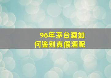 96年茅台酒如何鉴别真假酒呢