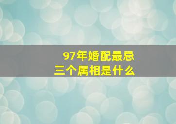 97年婚配最忌三个属相是什么