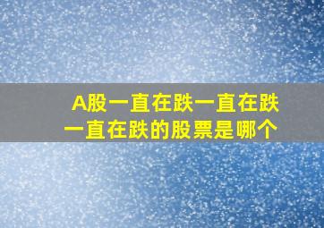 A股一直在跌一直在跌一直在跌的股票是哪个