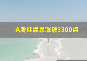 A股继续暴涨破3300点