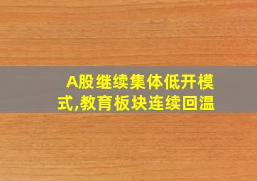 A股继续集体低开模式,教育板块连续回温