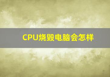 CPU烧毁电脑会怎样