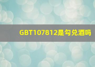 GBT107812是勾兑酒吗