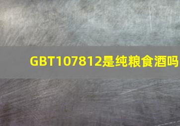 GBT107812是纯粮食酒吗