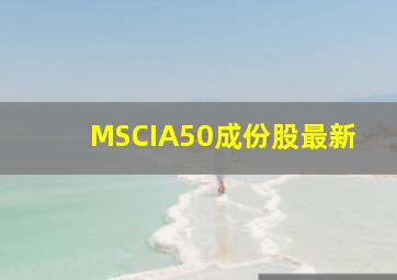 MSCIA50成份股最新