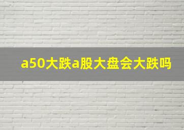 a50大跌a股大盘会大跌吗