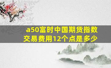 a50富时中国期货指数交易费用12个点是多少