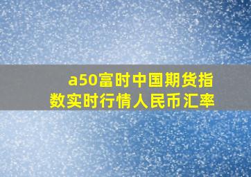 a50富时中国期货指数实时行情人民币汇率