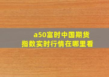 a50富时中国期货指数实时行情在哪里看