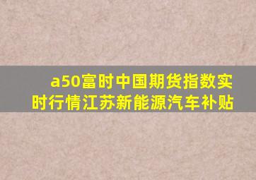 a50富时中国期货指数实时行情江苏新能源汽车补贴