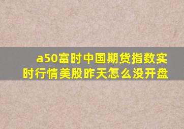 a50富时中国期货指数实时行情美股昨天怎么没开盘