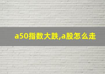 a50指数大跌,a股怎么走