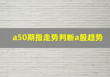 a50期指走势判断a股趋势