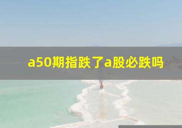 a50期指跌了a股必跌吗