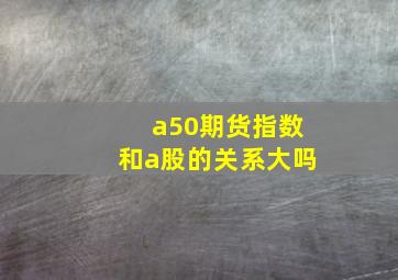 a50期货指数和a股的关系大吗