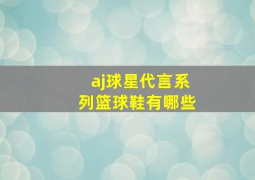 aj球星代言系列篮球鞋有哪些