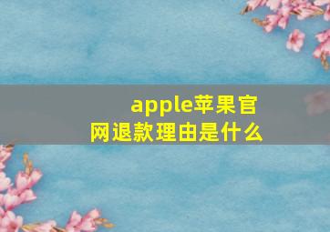 apple苹果官网退款理由是什么