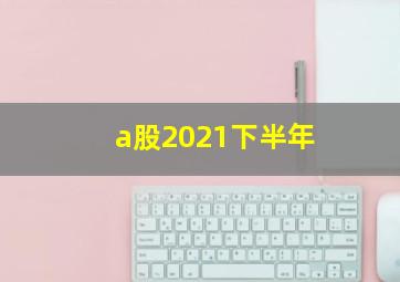 a股2021下半年