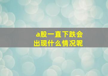 a股一直下跌会出现什么情况呢