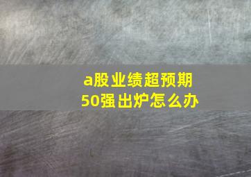 a股业绩超预期50强出炉怎么办