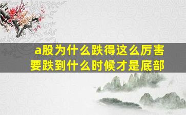 a股为什么跌得这么厉害要跌到什么时候才是底部