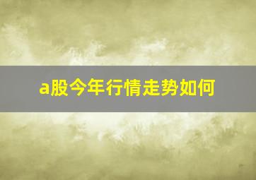 a股今年行情走势如何