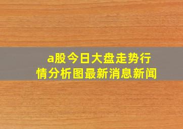 a股今日大盘走势行情分析图最新消息新闻