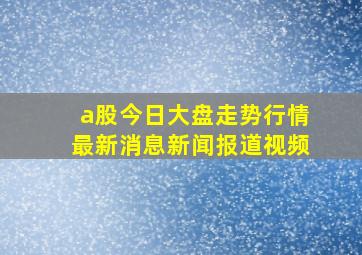 a股今日大盘走势行情最新消息新闻报道视频