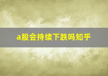 a股会持续下跌吗知乎