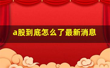 a股到底怎么了最新消息