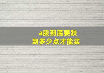 a股到底要跌到多少点才能买