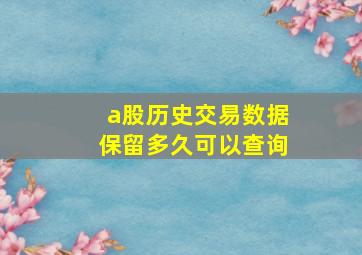 a股历史交易数据保留多久可以查询