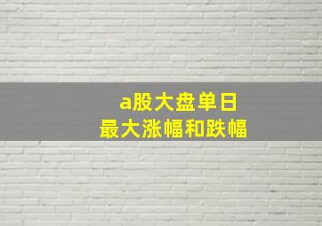 a股大盘单日最大涨幅和跌幅