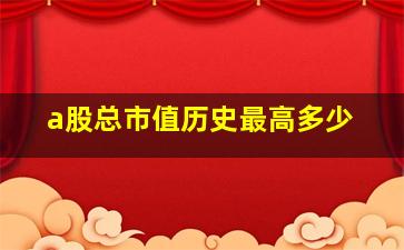 a股总市值历史最高多少