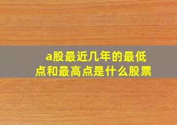 a股最近几年的最低点和最高点是什么股票