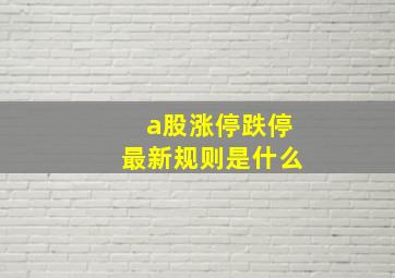 a股涨停跌停最新规则是什么