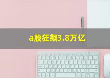 a股狂飙3.8万亿