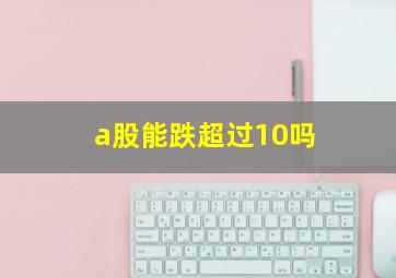 a股能跌超过10吗