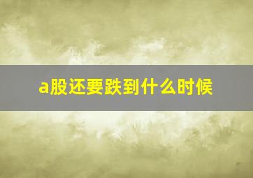 a股还要跌到什么时候