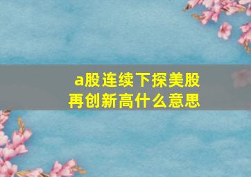 a股连续下探美股再创新高什么意思