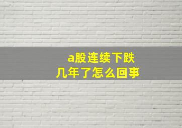 a股连续下跌几年了怎么回事