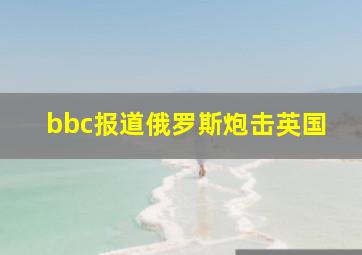 bbc报道俄罗斯炮击英国