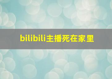 bilibili主播死在家里