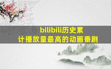 bilibili历史累计播放量最高的动画番剧