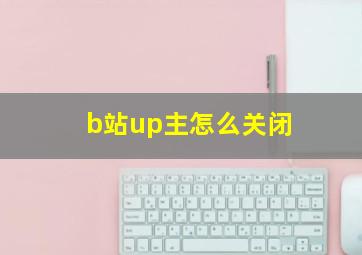 b站up主怎么关闭