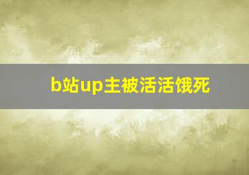 b站up主被活活饿死