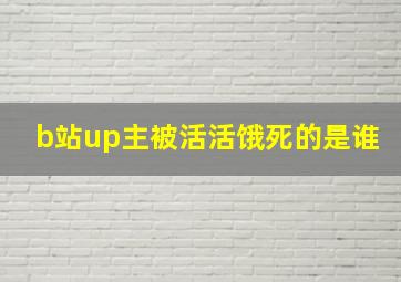 b站up主被活活饿死的是谁