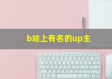 b站上有名的up主